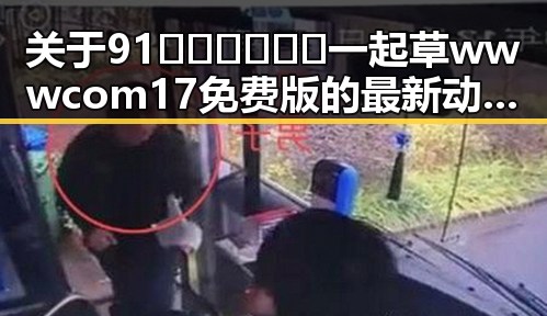 关于91🍆🍑🔞❌❌❌一起草wwwcom17免费版的最新动态与现状