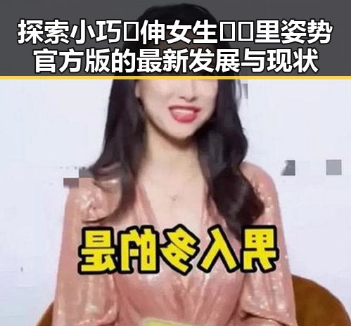 探索小巧🐥伸女生🍑🍑里姿势官方版的最新发展与现状