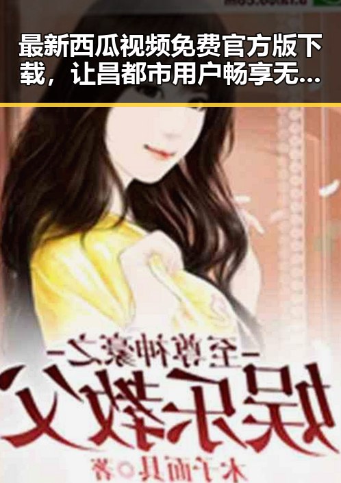 最新西瓜视频免费官方版下载,让昌都市用户畅享无限娱乐