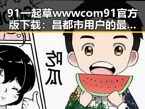 91 一起草wwwcom91官方版下载:昌都市用户的最新选择