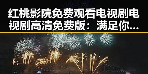 红桃影院免费观看电视剧电视剧高清免费版:满足你的观影新体验
