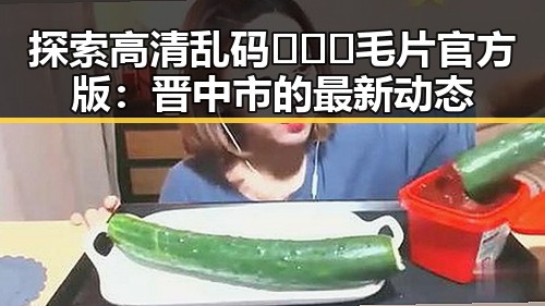 探索高清乱码🔞❌♋毛片官方版：晋中市的最新动态