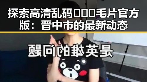 探索高清乱码🔞❌♋毛片官方版:晋中市的最新动态