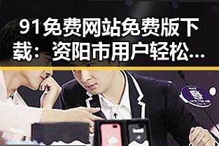 91免费网站免费版下载:资阳市用户轻松获取优质资源