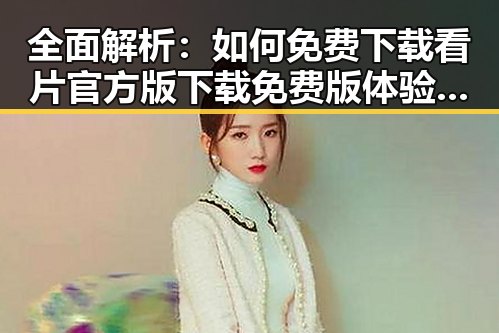 全面解析:如何免费下载看片官方版下载免费版体验高清内容