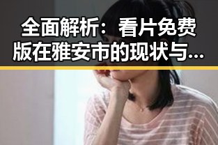 全面解析：看片免费版在雅安市的现状与使用指南