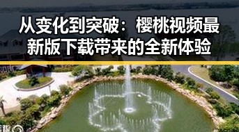 从变化到突破:樱桃视频最新版下载带来的全新体验