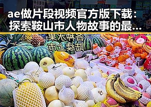 ae做片段视频官方版下载:探索鞍山市人物故事的最佳选择