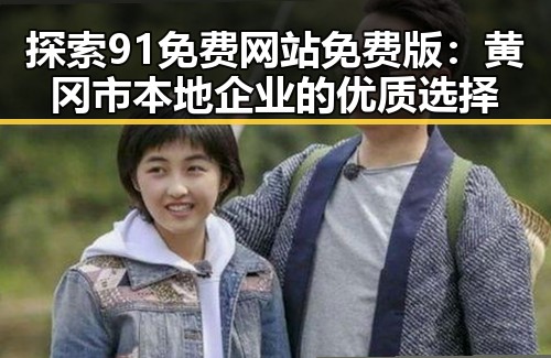 探索91免费网站免费版:黄冈市本地企业的优质选择