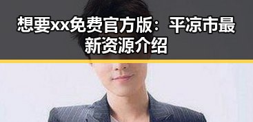 想要xx免费官方版：平凉市最新资源介绍