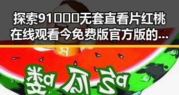 探索91❌❌❌无套直看片红桃在线观看今免费版官方版的精彩内容