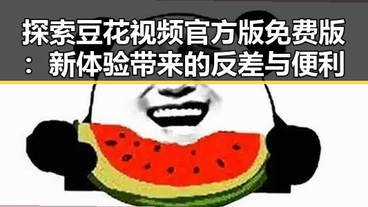探索豆花视频官方版免费版：新体验带来的反差与便利