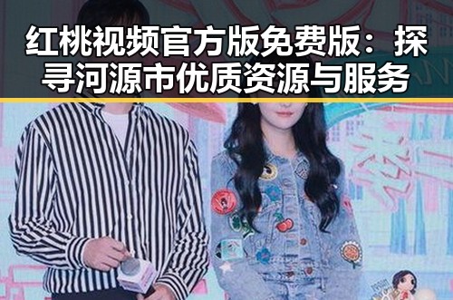 红桃视频官方版免费版：探寻河源市优质资源与服务