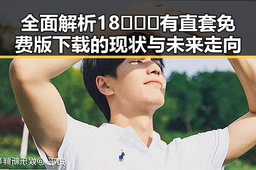 全面解析18❌❌❌有直套免费版下载的现状与未来走向