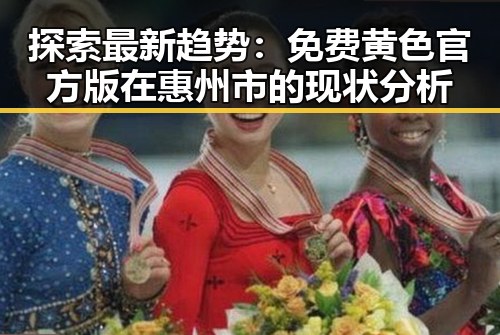 探索最新趋势：免费黄色官方版在惠州市的现状分析