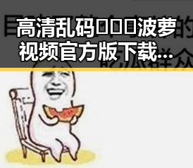 高清乱码🔞❌♋波萝视频官方版下载——漳州市热门视频资源推荐