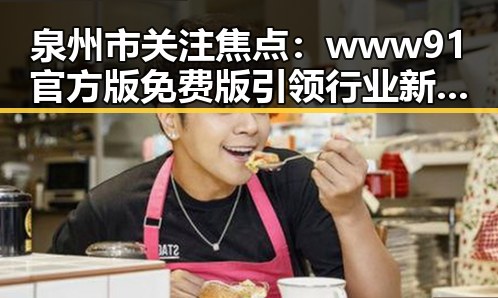 泉州市关注焦点：www91官方版免费版引领行业新潮流