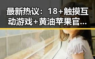 最新热议：18+触摸互动游戏+黄油苹果官方版下载现已上线引发关注