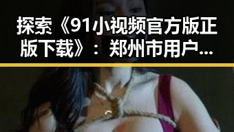 探索《91小视频官方版正版下载》:郑州市用户的最佳选择