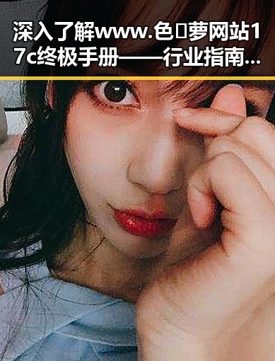深入了解 www.色😍萝网站17c终极手册——行业指南与实用建议