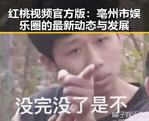 红桃视频官方版:亳州市娱乐圈的最新动态与发展