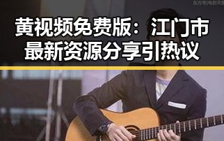 黄视频免费版:江门市最新资源分享引热议