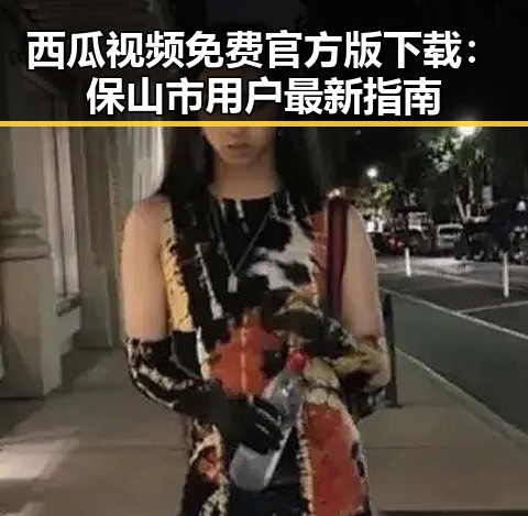 西瓜视频免费官方版下载：保山市用户最新指南