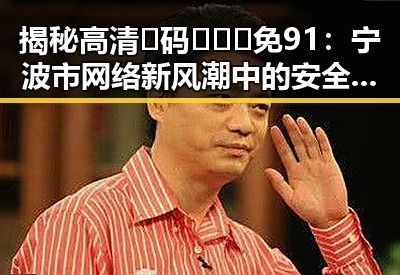 揭秘高清🈚码🔞❌♋免91:宁波市网络新风潮中的安全守护者