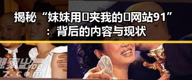 揭秘“妺妺用🐻夹我的🍌网站91”：背后的内容与现状