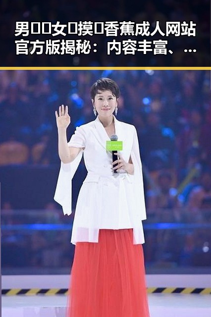 男🍌❌女🍑摸🐻香蕉成人网站官方版揭秘：内容丰富、平台安全新趋势