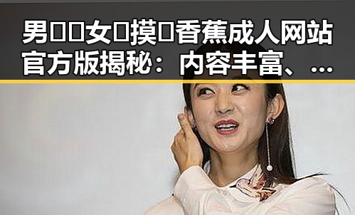 男🍌❌女🍑摸🐻香蕉成人网站官方版揭秘：内容丰富、平台安全新趋势