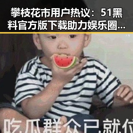 攀枝花市用户热议：51黑料官方版下载助力娱乐圈吃瓜体验