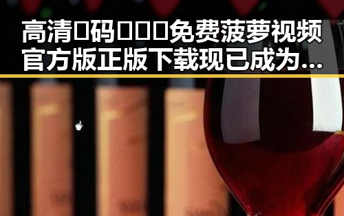 高清🈚码🔞❌♋免费菠萝视频官方版正版下载现已成为网友热议焦点