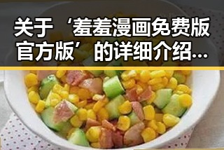 关于‘羞羞漫画免费版官方版’的详细介绍与使用指南