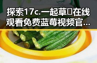 探索17c.一起草🌿在线观看免费蓝莓视频官方版下载的多重魅力