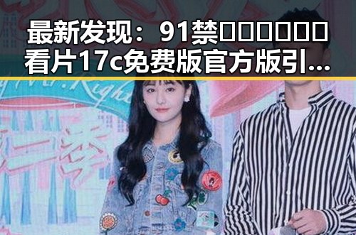 最新发现：91禁🍆🍑🔞❌❌❌看片17c免费版官方版引发关注