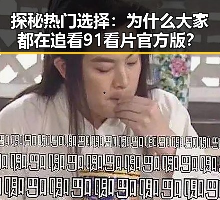 探秘热门选择:为什么大家都在追看91看片官方版?