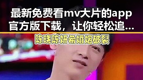 最新免费看mv大片的app官方版下载，让你轻松追剧无忧