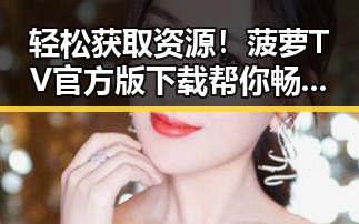轻松获取资源！菠萝TV官方版下载帮你畅享大连精彩内容