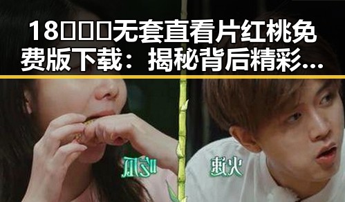 18❌❌❌无套直看片红桃免费版下载：揭秘背后精彩内容