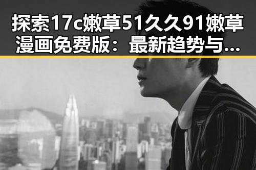 探索17c嫩草51久久91嫩草漫画免费版:最新趋势与现状解析