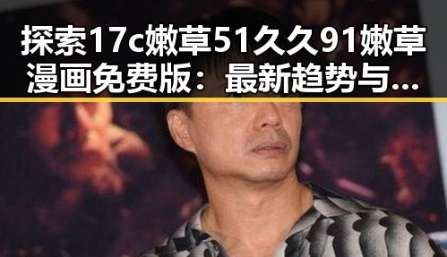 探索17c嫩草51久久91嫩草漫画免费版:最新趋势与现状解析