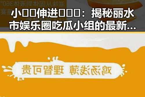小🐔🐔伸进🈲🔞🔞:揭秘丽水市娱乐圈吃瓜小组的最新动态