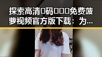探索高清🈚码🔞❌♋免费菠萝视频官方版下载:为张家口市用户提供优质资源