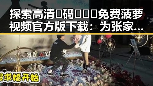 探索高清🈚码🔞❌♋免费菠萝视频官方版下载:为张家口市用户提供优质资源