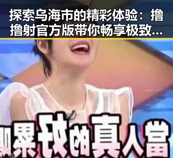 探索乌海市的精彩体验:撸撸射官方版带你畅享极致娱乐