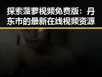 探索菠萝视频免费版：丹东市的最新在线视频资源