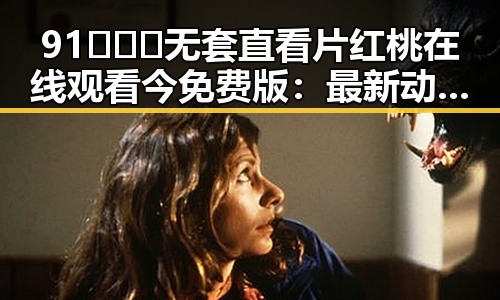 91❌❌❌无套直看片红桃在线观看今免费版：最新动态与社会反响