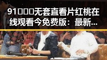 91❌❌❌无套直看片红桃在线观看今免费版:最新动态与社会反响