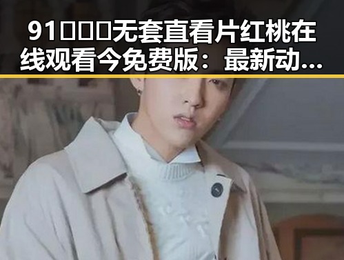 91❌❌❌无套直看片红桃在线观看今免费版:最新动态与社会反响